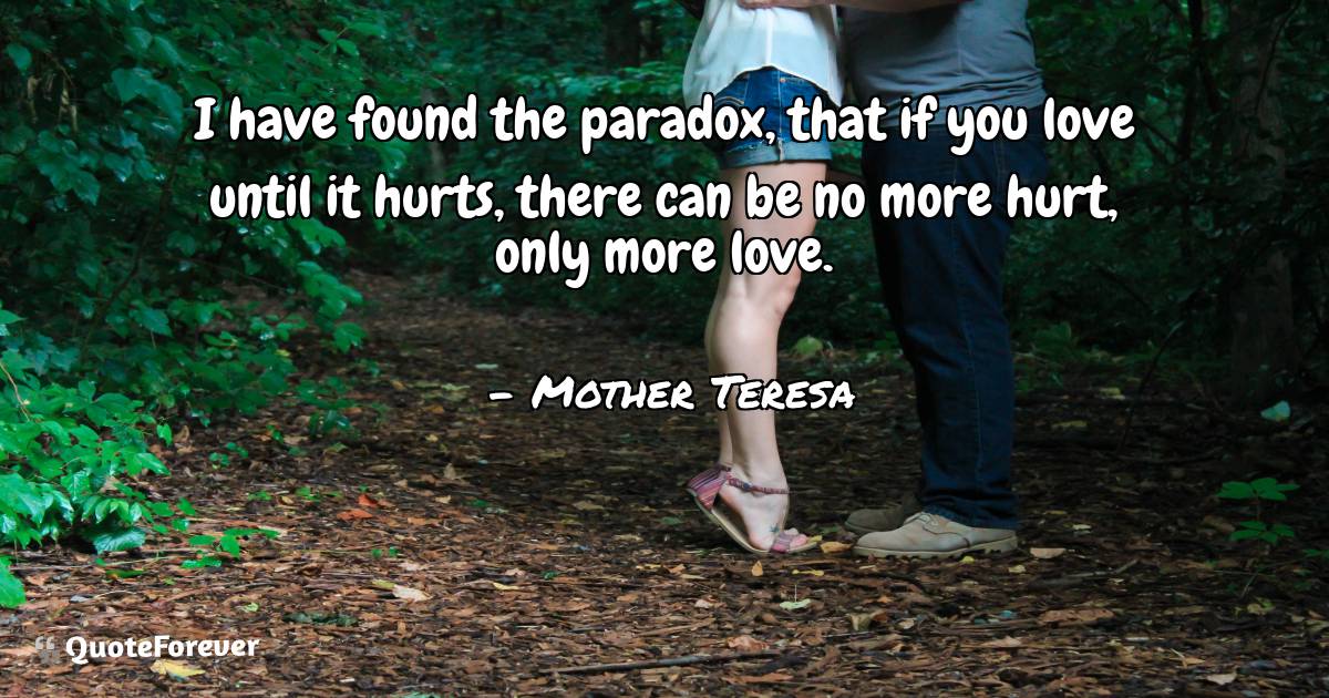 I have found the paradox, that if you love until it hurts, there can ...