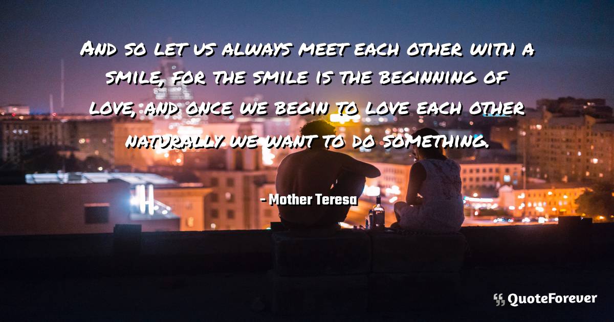 And so let us always meet each other with a smile, for the smile is ...