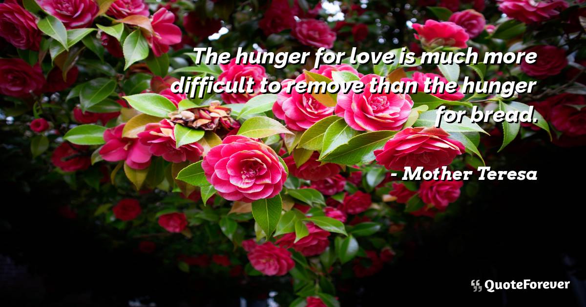 The hunger for love is much more difficult to remove than the hunger ...