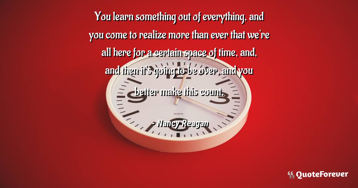 You learn something out of everything, and you come to realize more ...