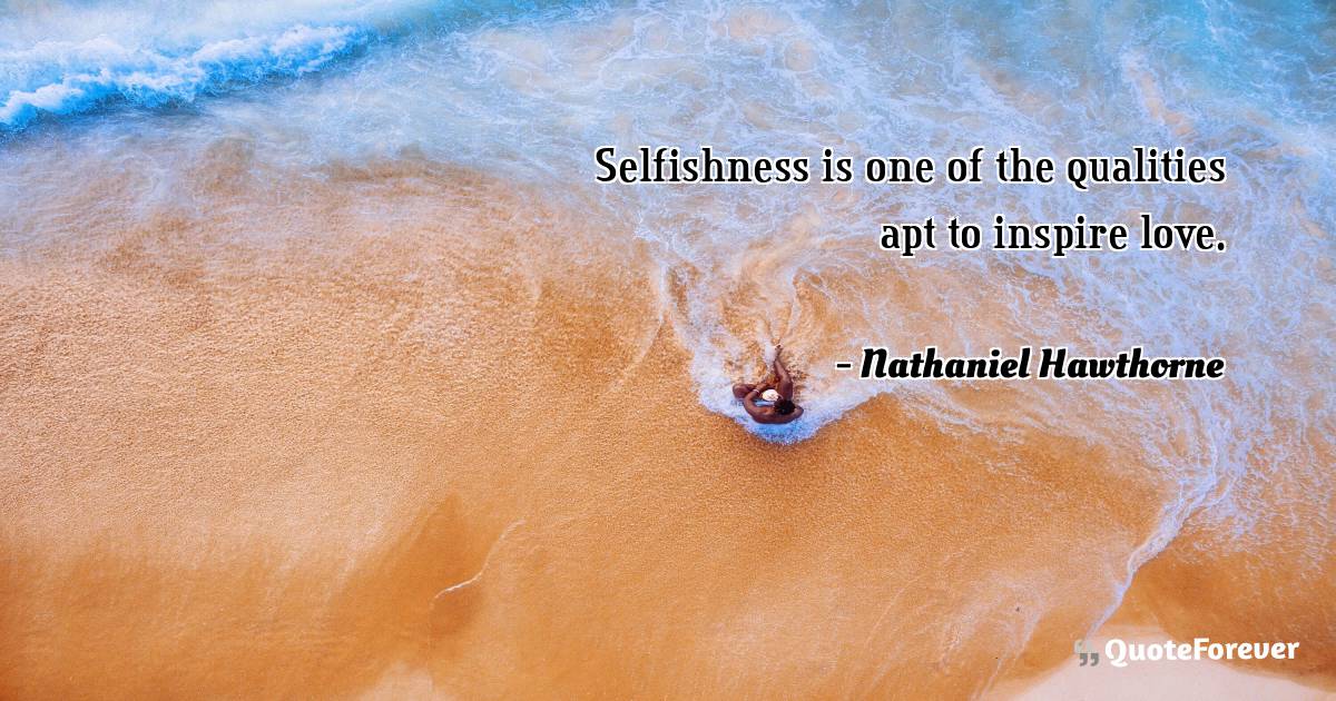 Selfishness is one of the qualities apt to inspire love.