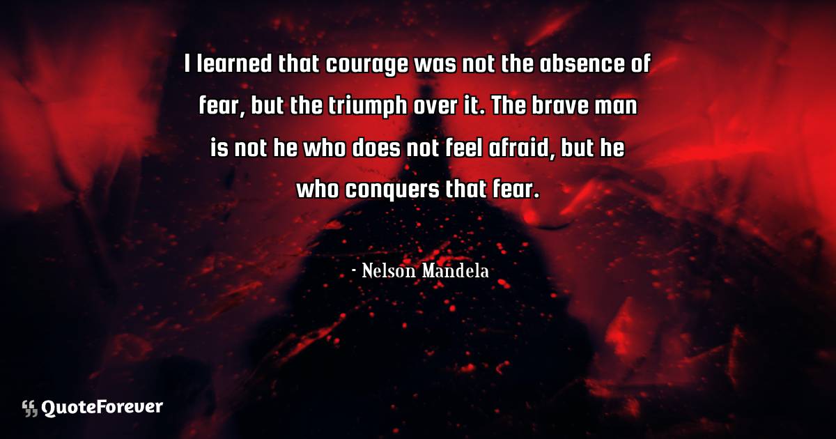 I learned that courage was not the absence of fear, but the triumph ...