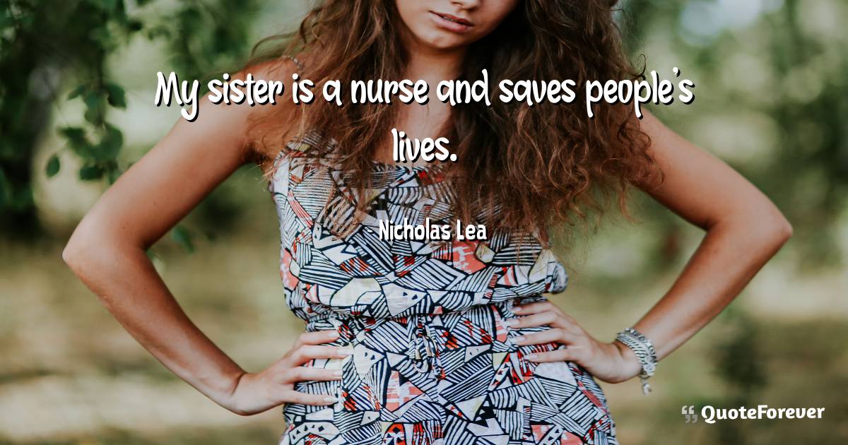 My sister is a nurse and saves people's lives.