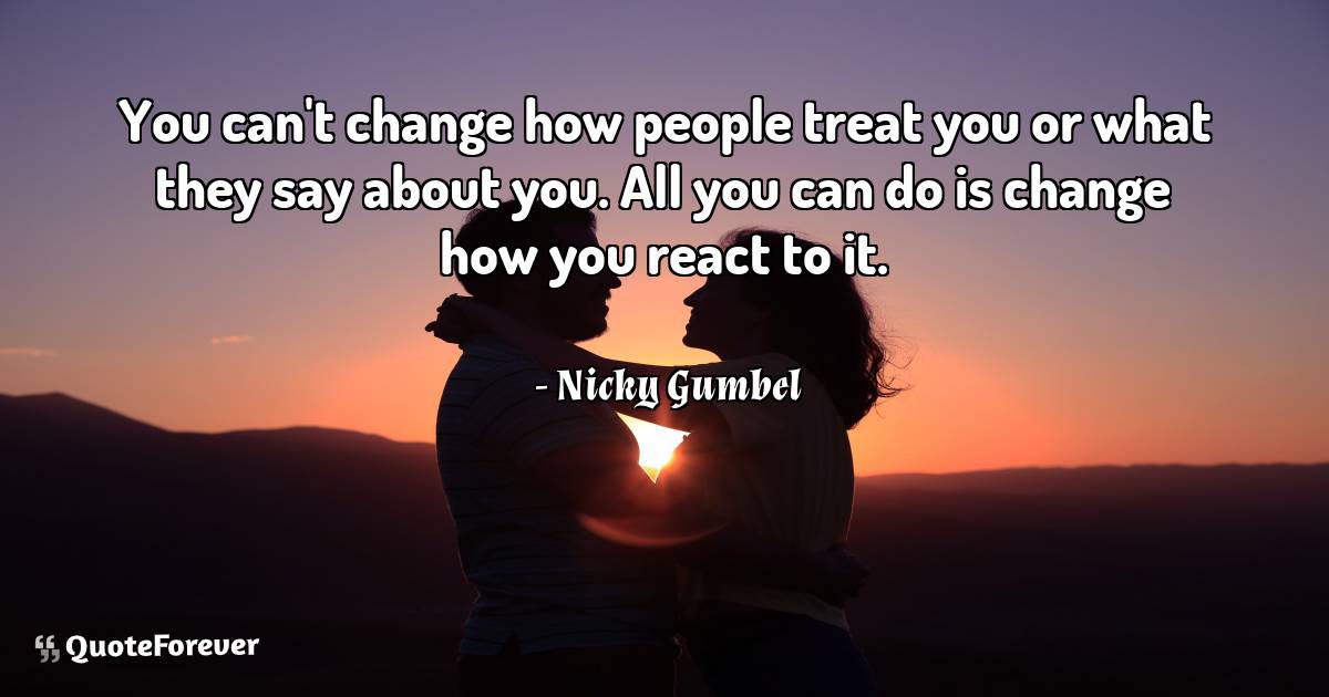 You can't change how people treat you or what they say about you. All ...