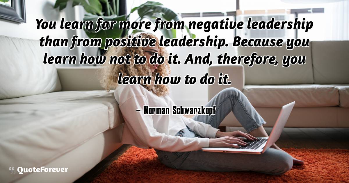 You learn far more from negative leadership than from positive ...