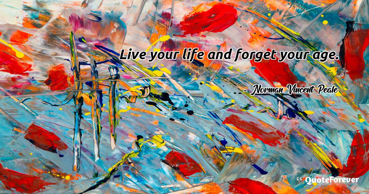 Live your life and forget your age.