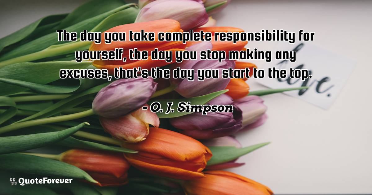 The day you take complete responsibility for yourself, the day you ...