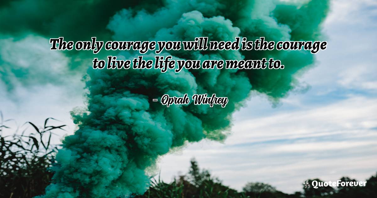The only courage you will need is the courage to live the life you ...