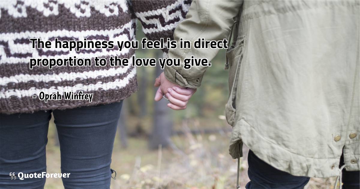 The happiness you feel is in direct proportion to the love you give.