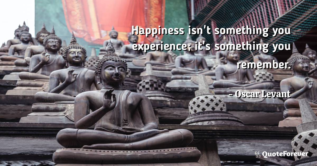 Happiness isn't something you experience; it's something you remember.