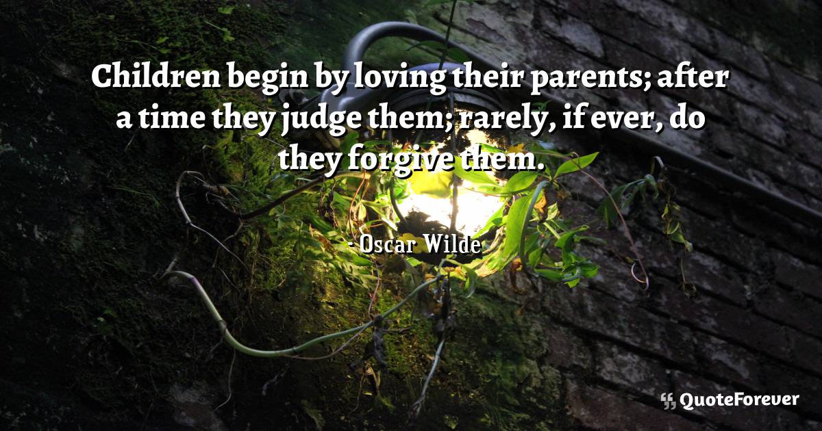 Children begin by loving their parents; after a time they judge them; ...