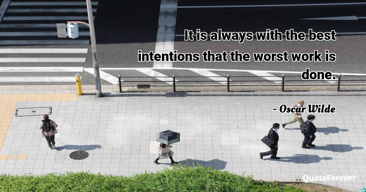 It is always with the best intentions that the worst work is done.