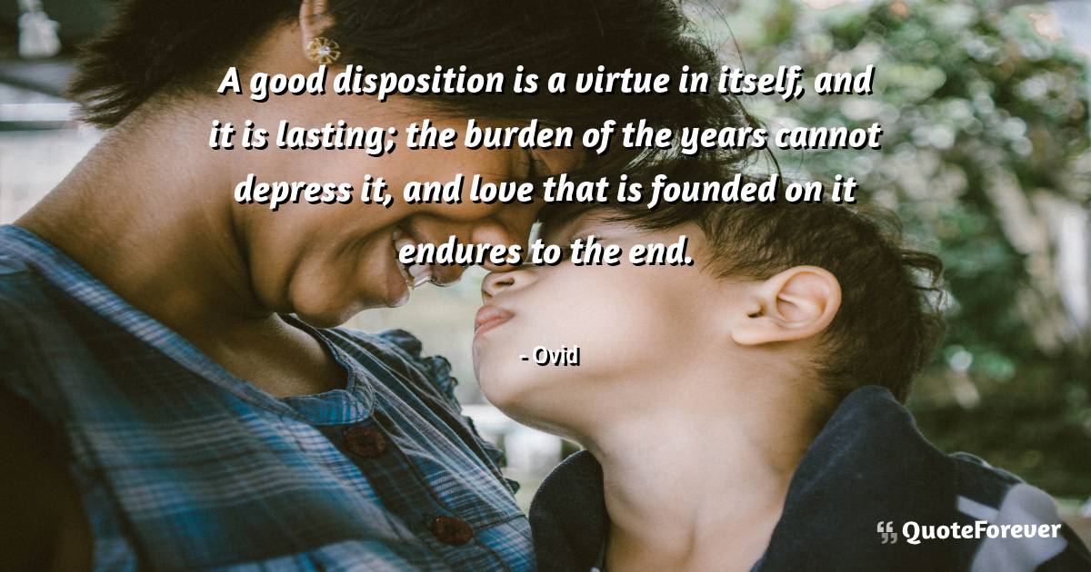 A good disposition is a virtue in itself, and it is lasting; the ...