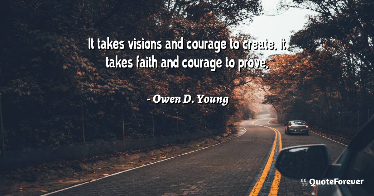 It takes visions and courage to create. It takes faith and courage to ...