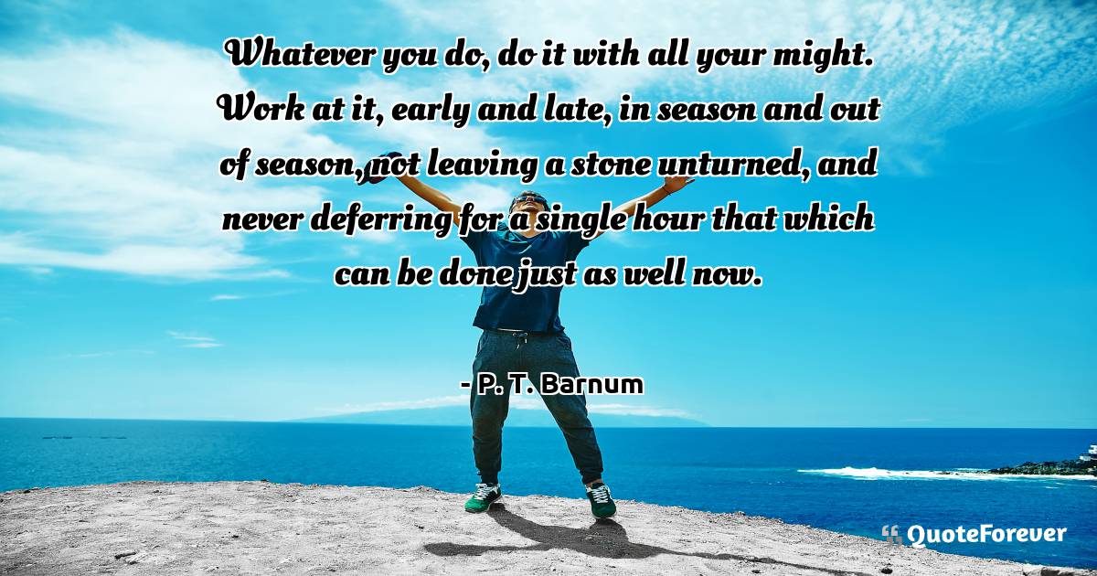 Whatever you do, do it with all your might. Work at it, early and ...