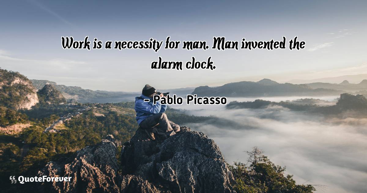 Work is a necessity for man. Man invented the alarm clock.
