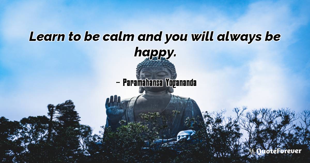 Learn to be calm and you will always be happy.