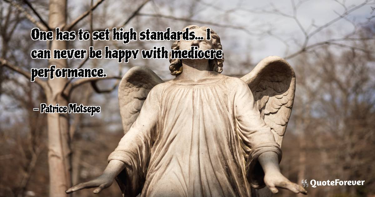 One has to set high standards... I can never be happy with mediocre ...