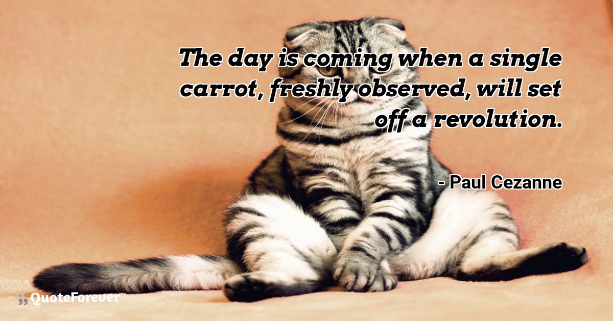 The day is coming when a single carrot, freshly observed, will set ...