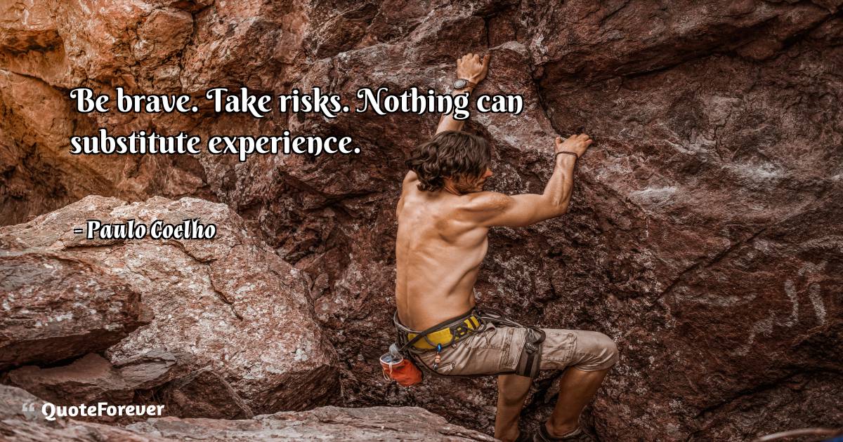 Be brave. Take risks. Nothing can substitute experience.