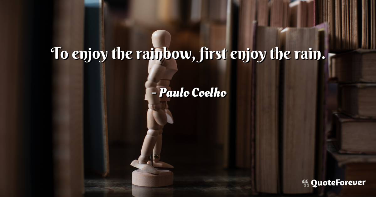 To enjoy the rainbow, first enjoy the rain.