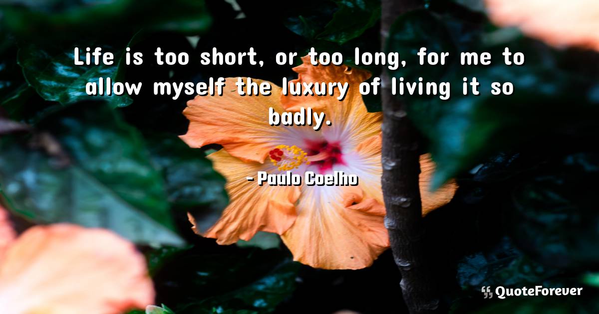 Life is too short, or too long, for me to allow myself the luxury of ...