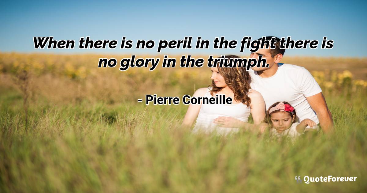 When there is no peril in the fight there is no glory in the triumph.