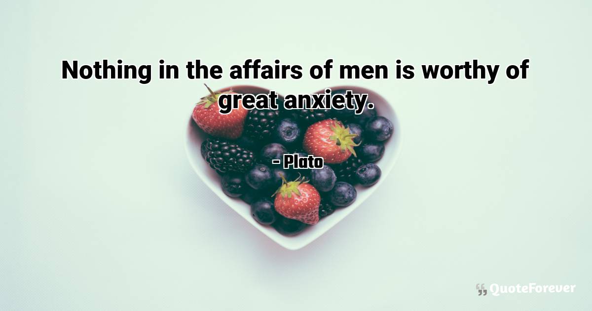 Nothing in the affairs of men is worthy of great anxiety.