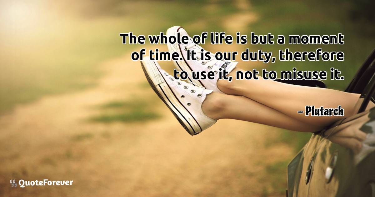 The whole of life is but a moment of time. It is our duty, therefore ...