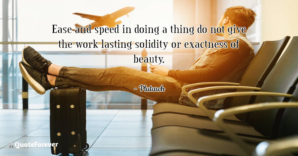 Ease and speed in doing a thing do not give the work lasting solidity ...