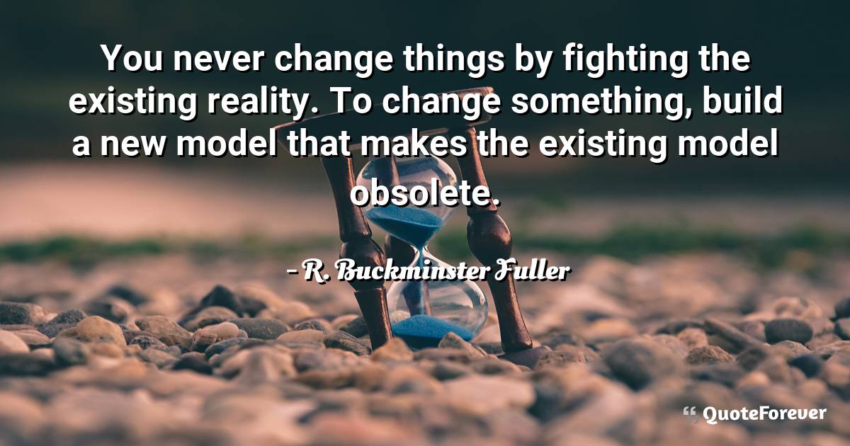 You never change things by fighting the existing reality. To change ...