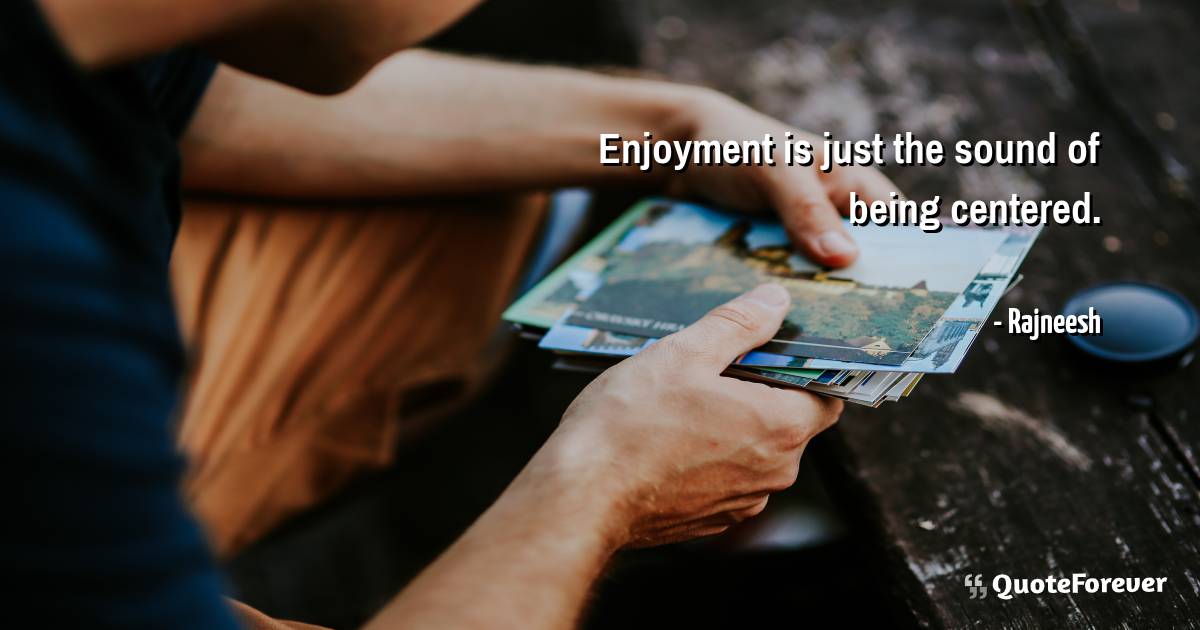 Enjoyment is just the sound of being centered.