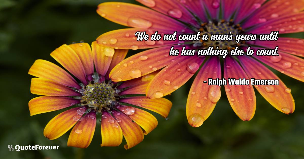 We do not count a man's years until he has nothing else to count.