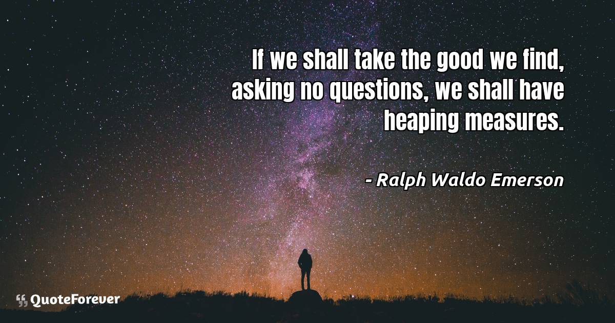 If we shall take the good we find, asking no questions, we shall have ...