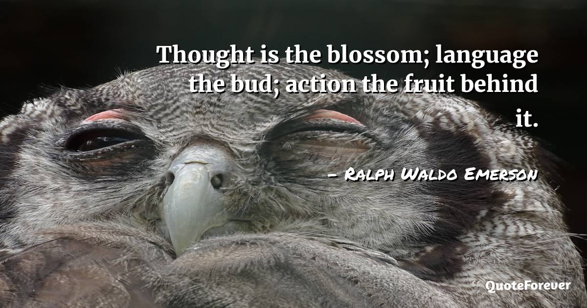 Thought is the blossom; language the bud; action the fruit behind it.