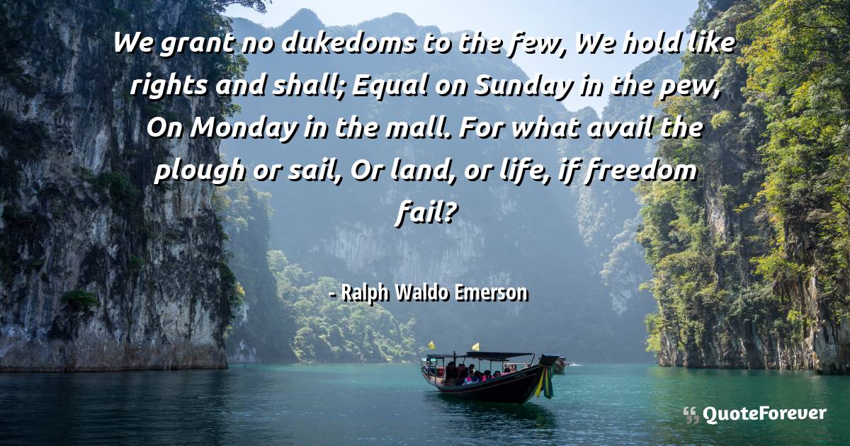 We grant no dukedoms to the few, We hold like rights and shall; Equal ...