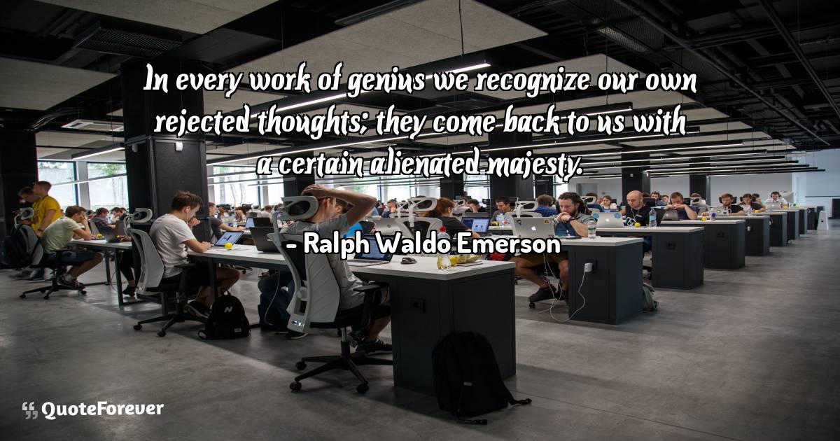 In every work of genius we recognize our own rejected thoughts; they ...
