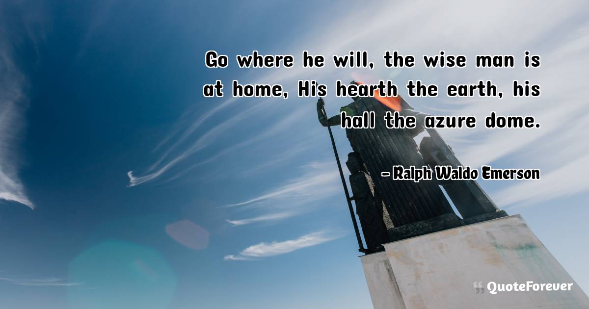Go where he will, the wise man is at home, His hearth the earth, his ...