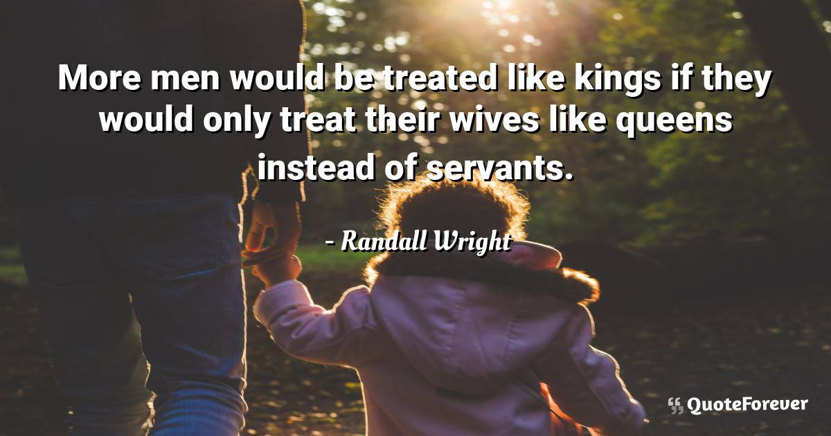 More men would be treated like kings if they would only treat their ...