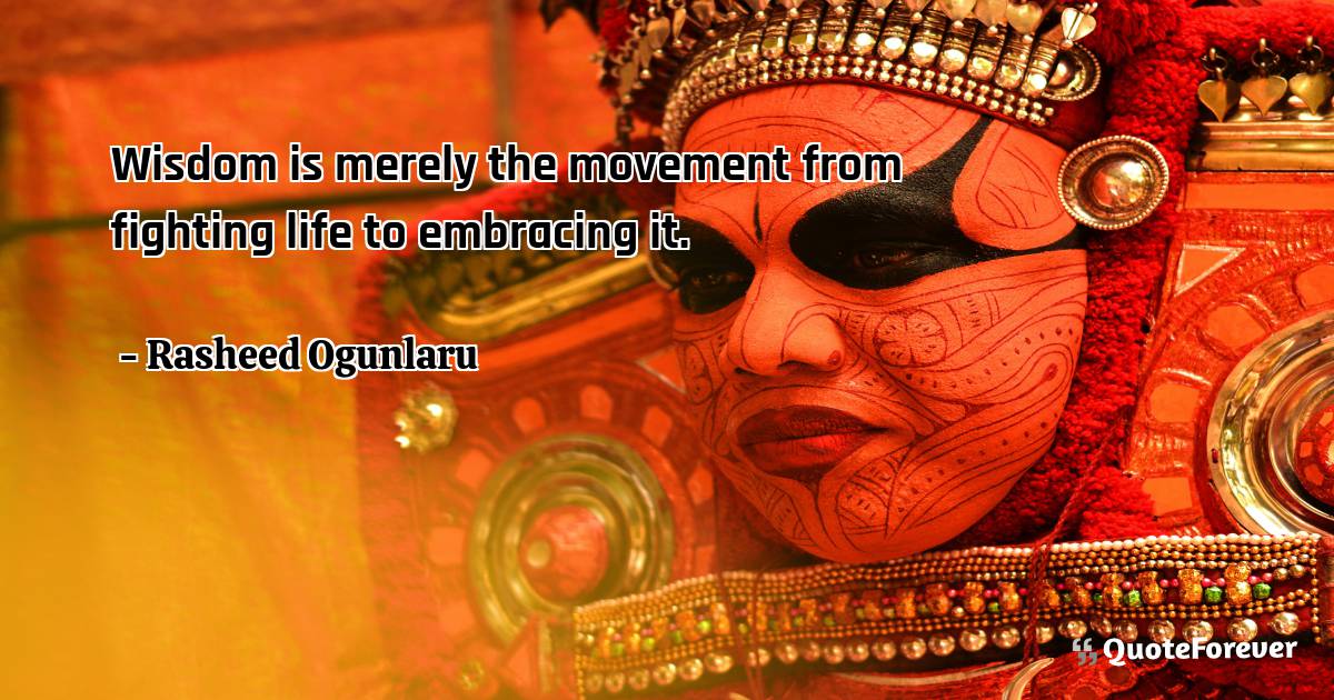 Wisdom is merely the movement from fighting life to embracing it.