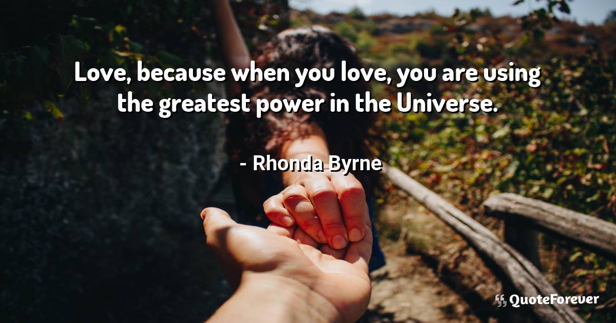 Love, because when you love, you are using the greatest power in the ...