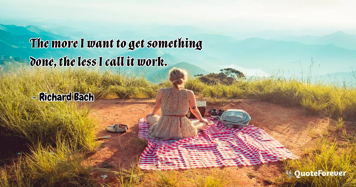 The more I want to get something done, the less I call it work.