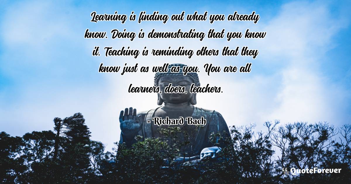 Learning is finding out what you already know. Doing is demonstrating ...