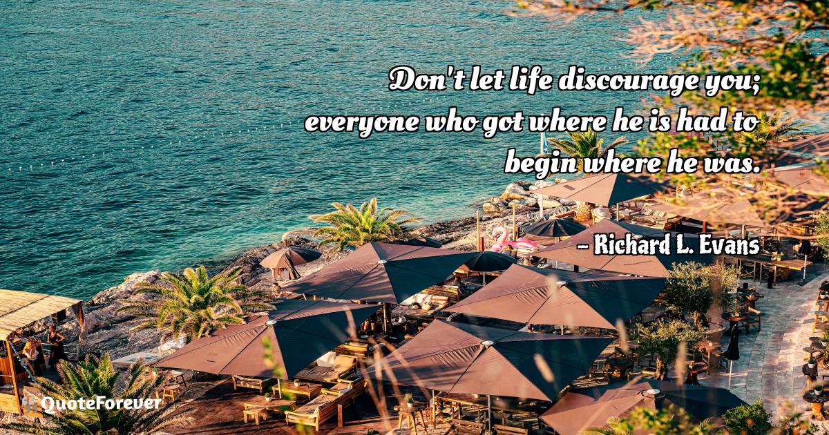 Don't let life discourage you; everyone who got where he is had to ...