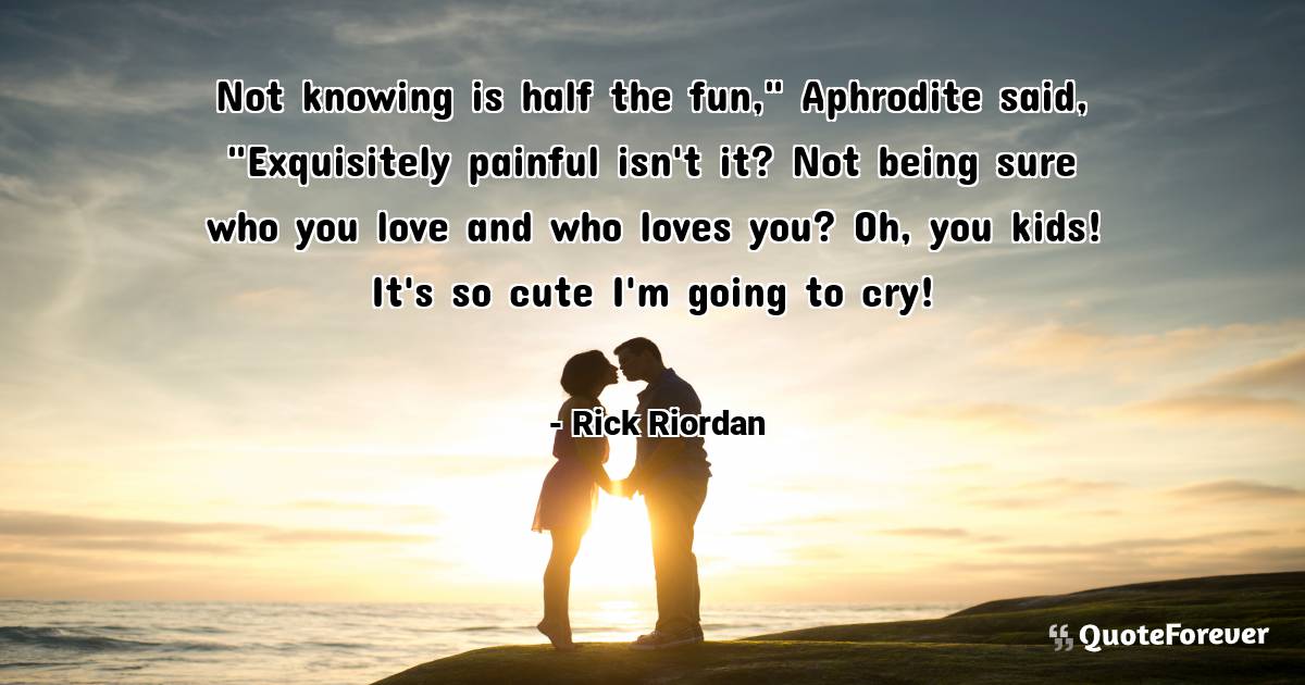 Not knowing is half the fun," Aphrodite said, "Exquisitely painful ...