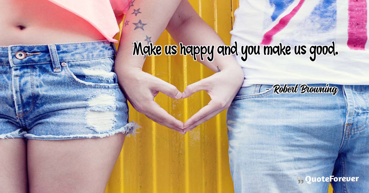 Make us happy and you make us good.