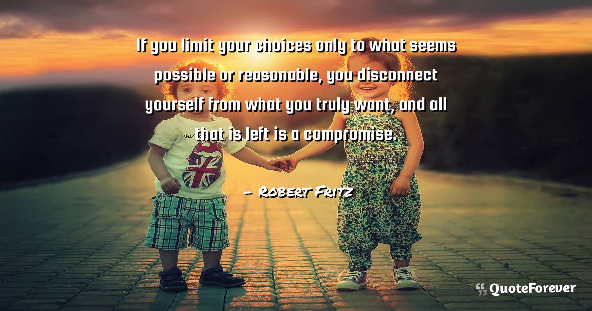 If you limit your choices only to what seems possible or reasonable, ...