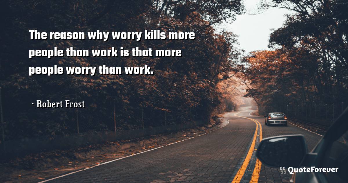 The reason why worry kills more people than work is that more people ...