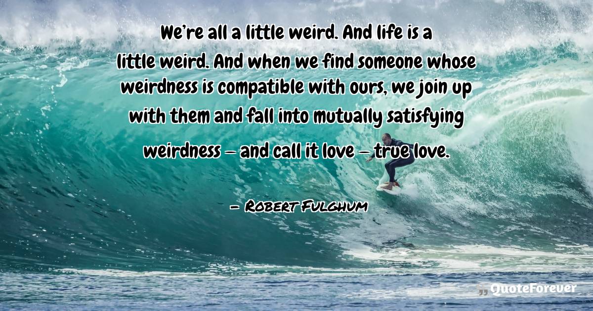 We’re all a little weird. And life is a little weird. And when we ...