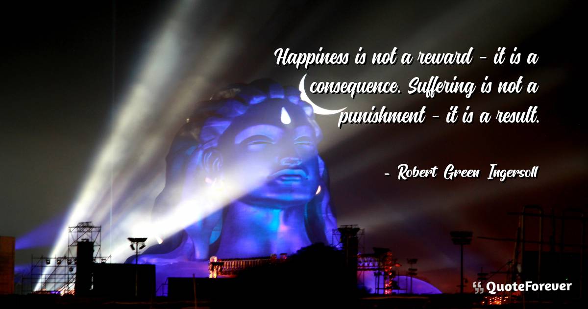 Happiness is not a reward - it is a consequence. Suffering is not a ...